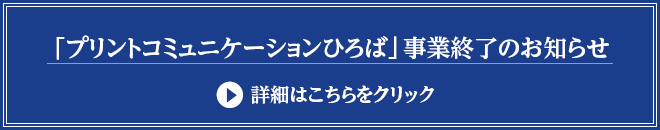 バナー：「プリントコミュニケーションひろば」事業終了のお知らせ